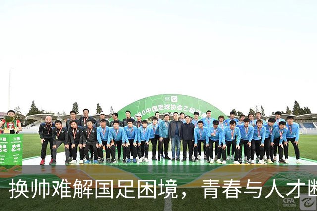 换帅难解国足困境，青春与人才断层亟待解决